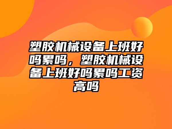 塑膠機械設(shè)備上班好嗎累嗎，塑膠機械設(shè)備上班好嗎累嗎工資高嗎