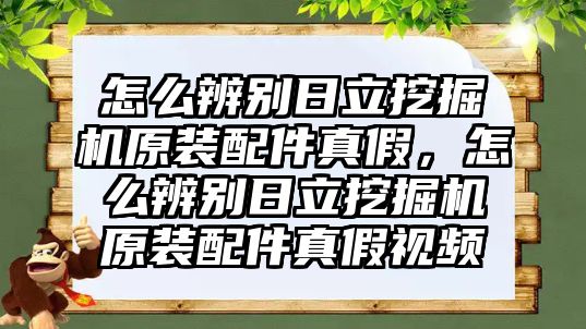 怎么辨別日立挖掘機(jī)原裝配件真假，怎么辨別日立挖掘機(jī)原裝配件真假視頻