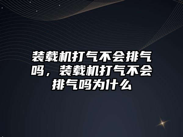 裝載機打氣不會排氣嗎，裝載機打氣不會排氣嗎為什么