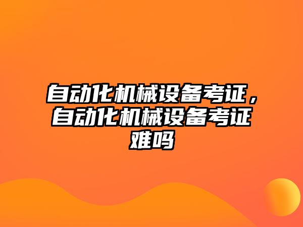 自動化機械設備考證，自動化機械設備考證難嗎