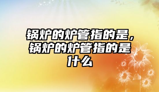 鍋爐的爐管指的是，鍋爐的爐管指的是什么