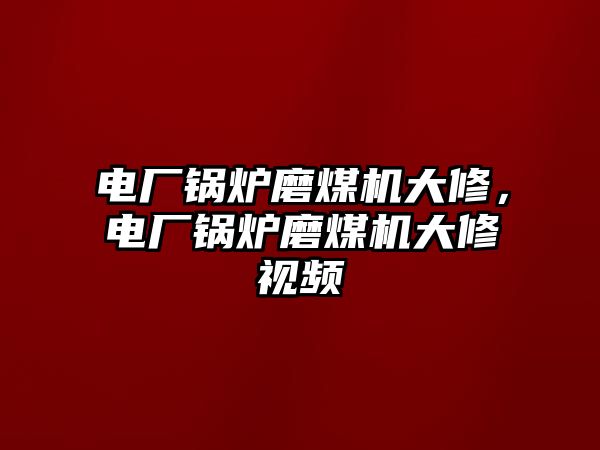 電廠鍋爐磨煤機(jī)大修，電廠鍋爐磨煤機(jī)大修視頻