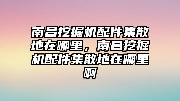 南昌挖掘機(jī)配件集散地在哪里，南昌挖掘機(jī)配件集散地在哪里啊