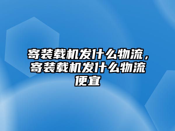 寄裝載機發(fā)什么物流，寄裝載機發(fā)什么物流便宜