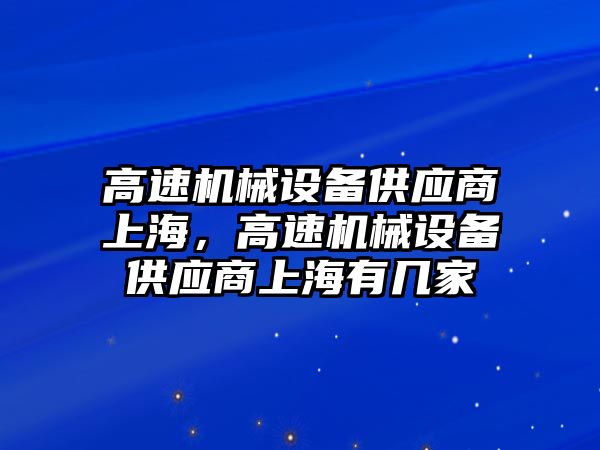 高速機械設(shè)備供應(yīng)商上海，高速機械設(shè)備供應(yīng)商上海有幾家