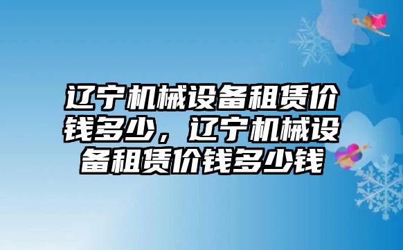 遼寧機械設(shè)備租賃價錢多少，遼寧機械設(shè)備租賃價錢多少錢