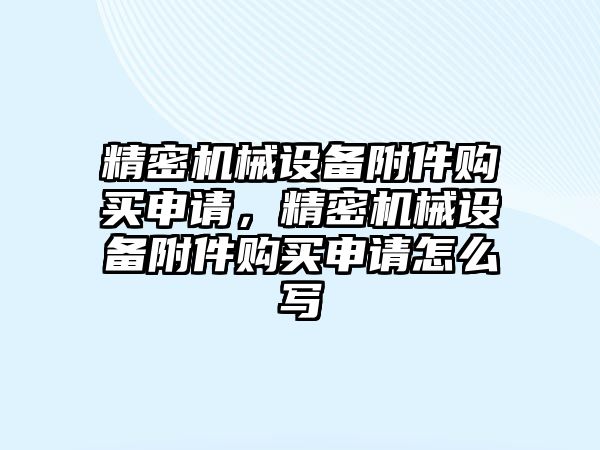 精密機械設備附件購買申請，精密機械設備附件購買申請怎么寫