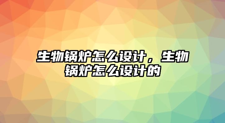 生物鍋爐怎么設(shè)計(jì)，生物鍋爐怎么設(shè)計(jì)的