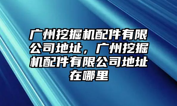 廣州挖掘機(jī)配件有限公司地址，廣州挖掘機(jī)配件有限公司地址在哪里