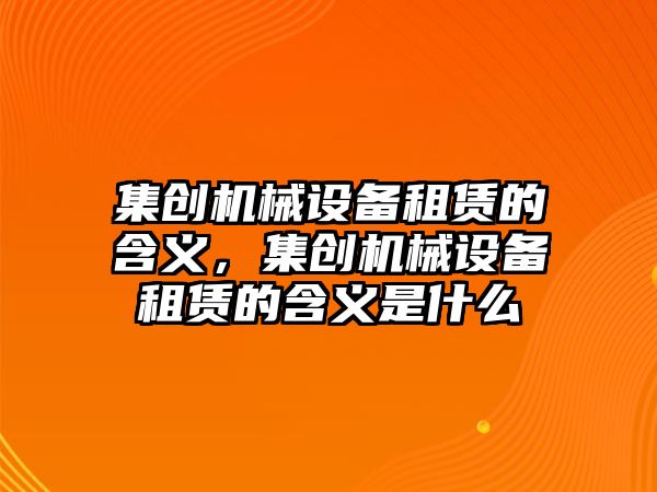 集創(chuàng)機械設(shè)備租賃的含義，集創(chuàng)機械設(shè)備租賃的含義是什么