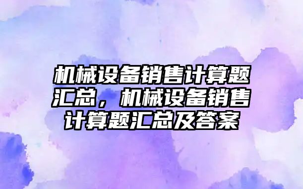 機械設(shè)備銷售計算題匯總，機械設(shè)備銷售計算題匯總及答案