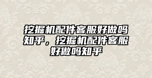 挖掘機配件客服好做嗎知乎，挖掘機配件客服好做嗎知乎