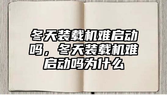 冬天裝載機難啟動嗎，冬天裝載機難啟動嗎為什么