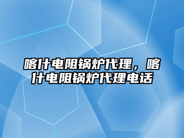 喀什電阻鍋爐代理，喀什電阻鍋爐代理電話