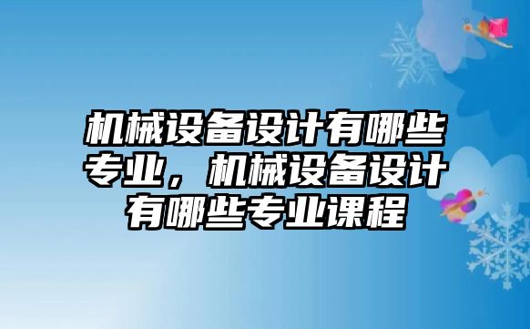 機械設(shè)備設(shè)計有哪些專業(yè)，機械設(shè)備設(shè)計有哪些專業(yè)課程