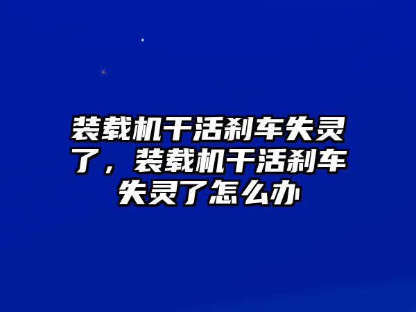 裝載機干活剎車失靈了，裝載機干活剎車失靈了怎么辦