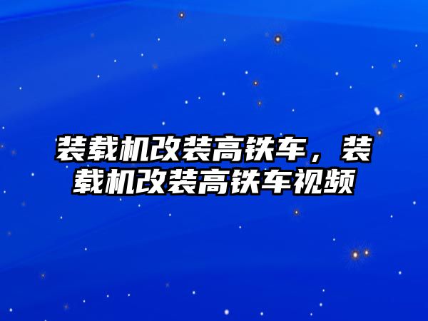 裝載機(jī)改裝高鐵車，裝載機(jī)改裝高鐵車視頻