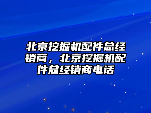 北京挖掘機配件總經(jīng)銷商，北京挖掘機配件總經(jīng)銷商電話