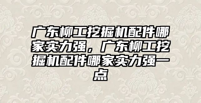 廣東柳工挖掘機配件哪家實力強，廣東柳工挖掘機配件哪家實力強一點