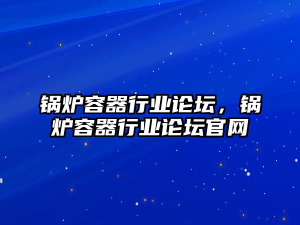 鍋爐容器行業(yè)論壇，鍋爐容器行業(yè)論壇官網(wǎng)