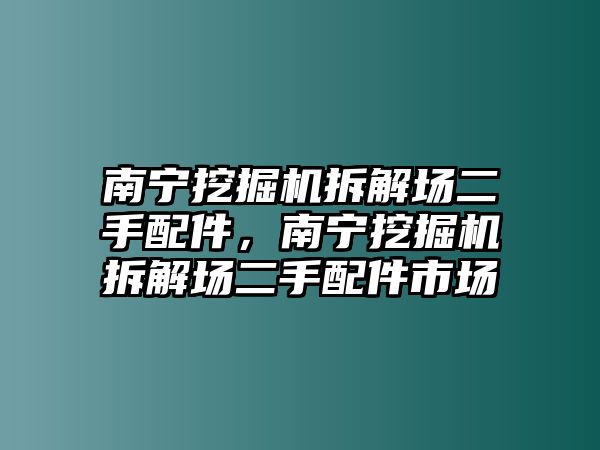 南寧挖掘機(jī)拆解場(chǎng)二手配件，南寧挖掘機(jī)拆解場(chǎng)二手配件市場(chǎng)