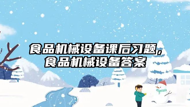 食品機械設(shè)備課后習題，食品機械設(shè)備答案