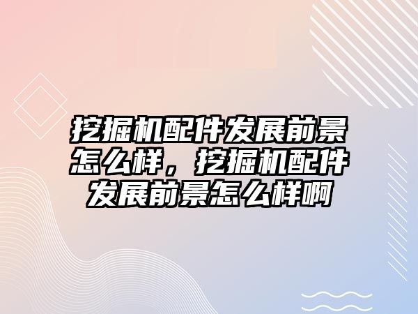 挖掘機配件發(fā)展前景怎么樣，挖掘機配件發(fā)展前景怎么樣啊