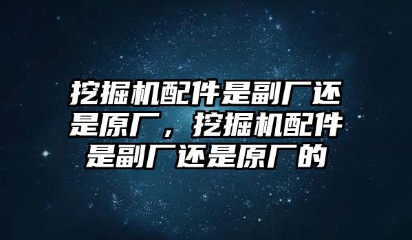 挖掘機(jī)配件是副廠還是原廠，挖掘機(jī)配件是副廠還是原廠的