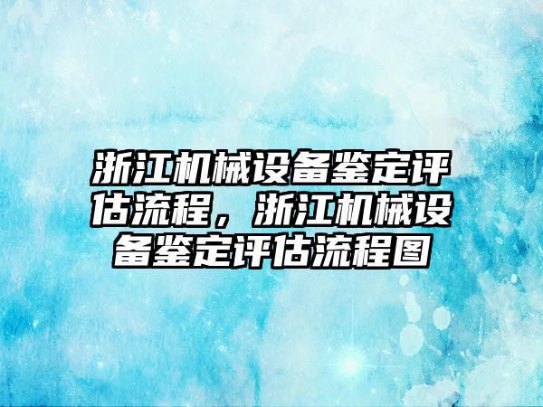 浙江機(jī)械設(shè)備鑒定評估流程，浙江機(jī)械設(shè)備鑒定評估流程圖