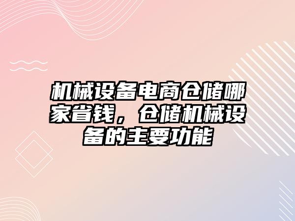 機(jī)械設(shè)備電商倉儲哪家省錢，倉儲機(jī)械設(shè)備的主要功能