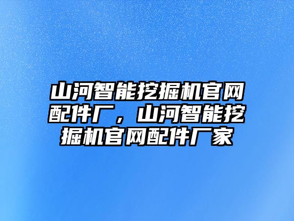 山河智能挖掘機(jī)官網(wǎng)配件廠，山河智能挖掘機(jī)官網(wǎng)配件廠家