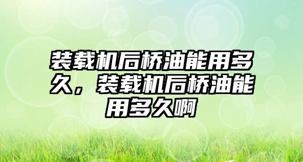 裝載機(jī)后橋油能用多久，裝載機(jī)后橋油能用多久啊