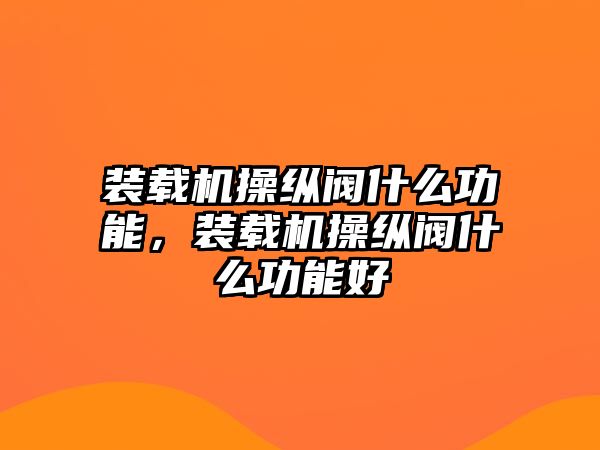 裝載機操縱閥什么功能，裝載機操縱閥什么功能好