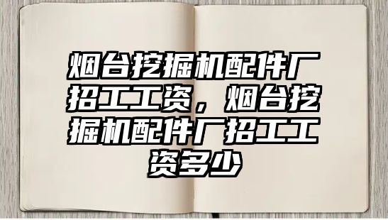 煙臺挖掘機(jī)配件廠招工工資，煙臺挖掘機(jī)配件廠招工工資多少