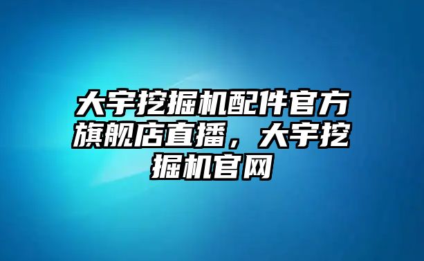 大宇挖掘機(jī)配件官方旗艦店直播，大宇挖掘機(jī)官網(wǎng)