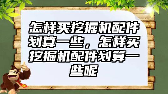 怎樣買挖掘機配件劃算一些，怎樣買挖掘機配件劃算一些呢