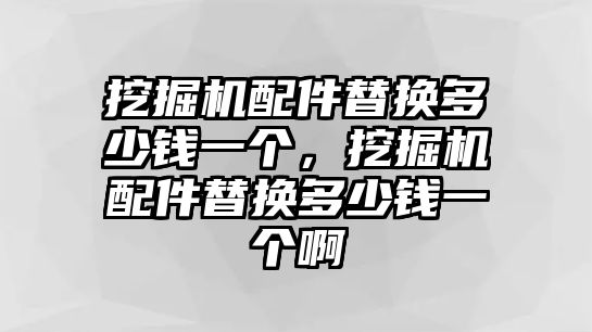 挖掘機(jī)配件替換多少錢一個，挖掘機(jī)配件替換多少錢一個啊