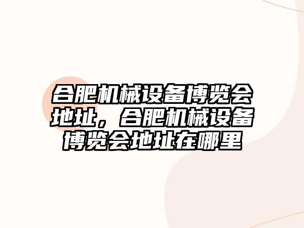 合肥機械設(shè)備博覽會地址，合肥機械設(shè)備博覽會地址在哪里