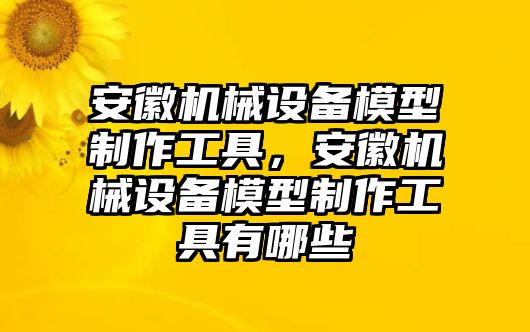 安徽機(jī)械設(shè)備模型制作工具，安徽機(jī)械設(shè)備模型制作工具有哪些