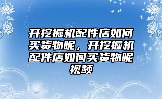 開挖掘機(jī)配件店如何買貨物呢，開挖掘機(jī)配件店如何買貨物呢視頻