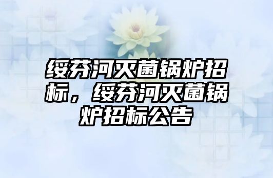 綏芬河滅菌鍋爐招標，綏芬河滅菌鍋爐招標公告