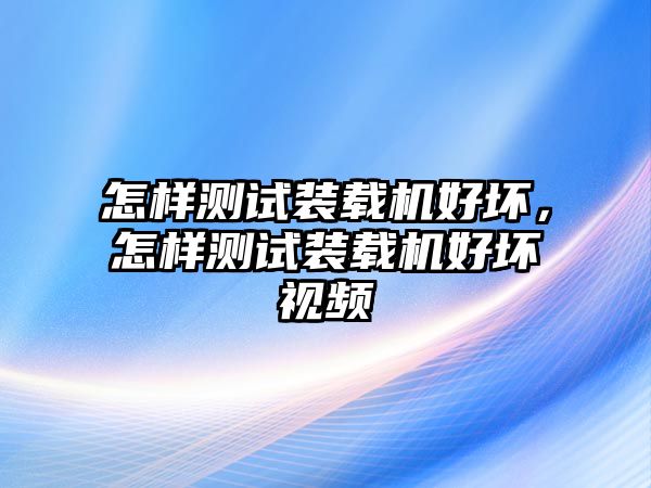 怎樣測試裝載機(jī)好壞，怎樣測試裝載機(jī)好壞視頻