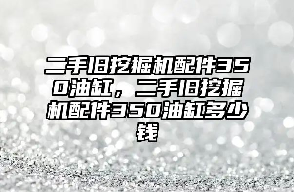 二手舊挖掘機(jī)配件350油缸，二手舊挖掘機(jī)配件350油缸多少錢(qián)