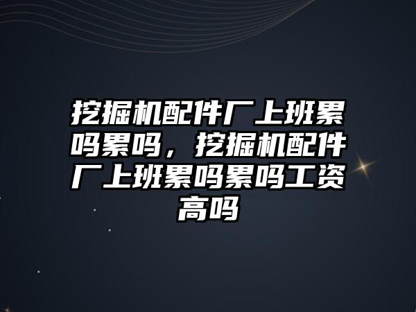 挖掘機(jī)配件廠上班累嗎累嗎，挖掘機(jī)配件廠上班累嗎累嗎工資高嗎