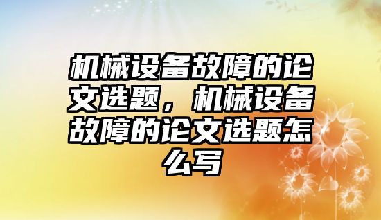 機械設(shè)備故障的論文選題，機械設(shè)備故障的論文選題怎么寫