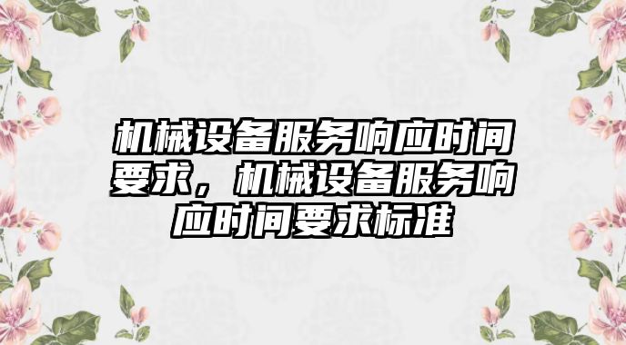 機(jī)械設(shè)備服務(wù)響應(yīng)時間要求，機(jī)械設(shè)備服務(wù)響應(yīng)時間要求標(biāo)準(zhǔn)