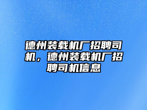 德州裝載機廠招聘司機，德州裝載機廠招聘司機信息