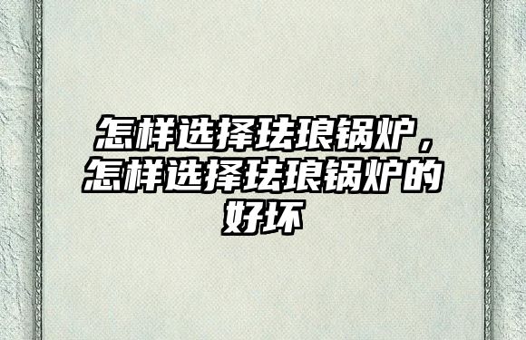 怎樣選擇琺瑯鍋爐，怎樣選擇琺瑯鍋爐的好壞