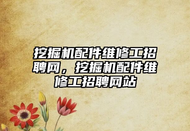 挖掘機配件維修工招聘網(wǎng)，挖掘機配件維修工招聘網(wǎng)站