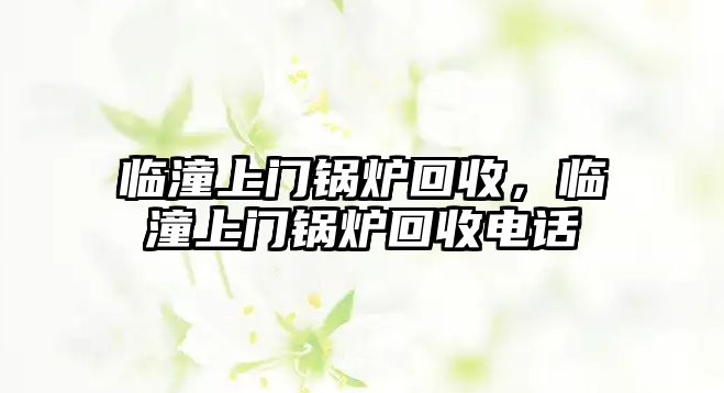 臨潼上門(mén)鍋爐回收，臨潼上門(mén)鍋爐回收電話(huà)